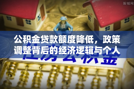 禄劝公积金贷款额度降低，政策调整背后的经济逻辑与个人应对策略