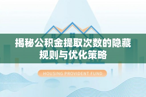 禄劝揭秘公积金提取次数的隐藏规则与优化策略