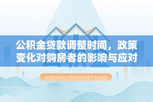 禄劝公积金贷款调整时间，政策变化对购房者的影响与应对策略