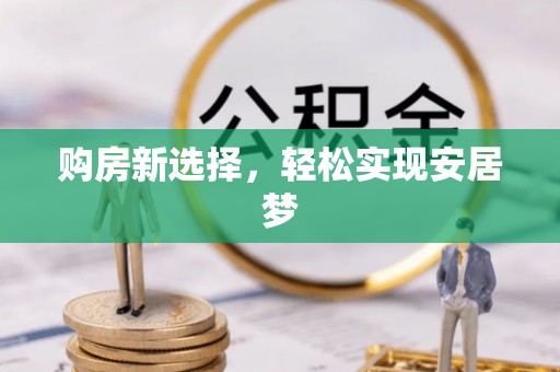 禄劝购房新选择，轻松实现安居梦