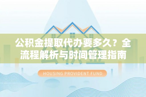 禄劝公积金提取代办要多久？全流程解析与时间管理指南