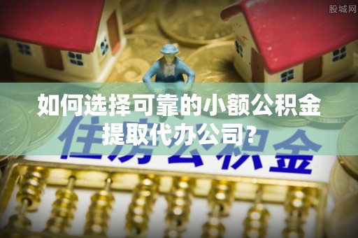 禄劝如何选择可靠的小额公积金提取代办公司？