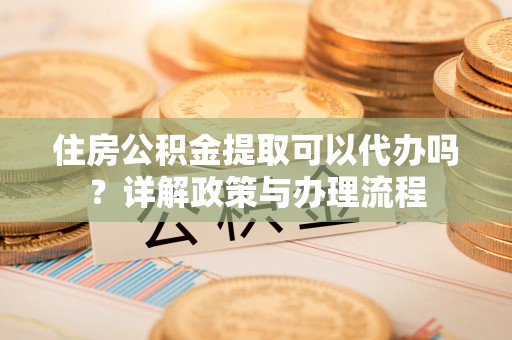禄劝住房公积金提取可以代办吗？详解政策与办理流程