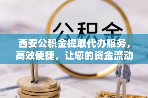 禄劝西安公积金提取代办服务，高效便捷，让您的资金流动更灵活