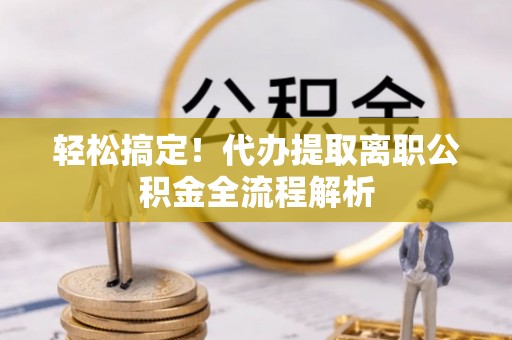 禄劝轻松搞定！代办提取离职公积金全流程解析