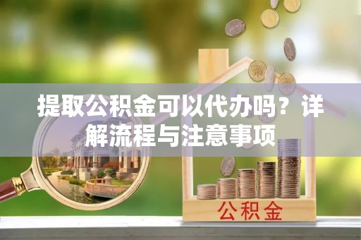 禄劝提取公积金可以代办吗？详解流程与注意事项
