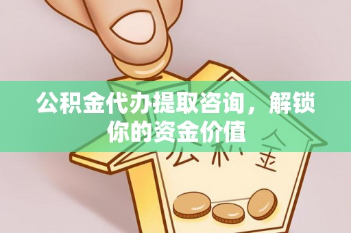 禄劝公积金代办提取咨询，解锁你的资金价值