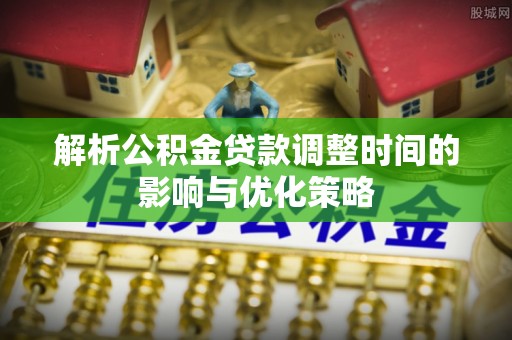 禄劝解析公积金贷款调整时间的影响与优化策略