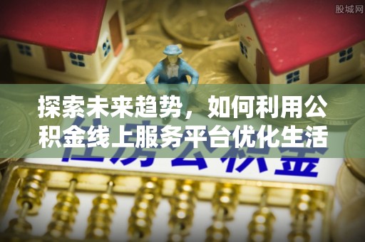 禄劝探索未来趋势，如何利用公积金线上服务平台优化生活