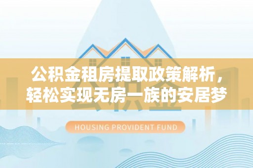 禄劝公积金租房提取政策解析，轻松实现无房一族的安居梦想