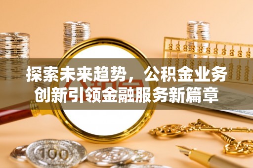 禄劝探索未来趋势，公积金业务创新引领金融服务新篇章