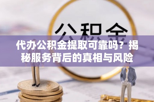 禄劝代办公积金提取可靠吗？揭秘服务背后的真相与风险