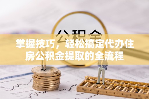 禄劝掌握技巧，轻松搞定代办住房公积金提取的全流程