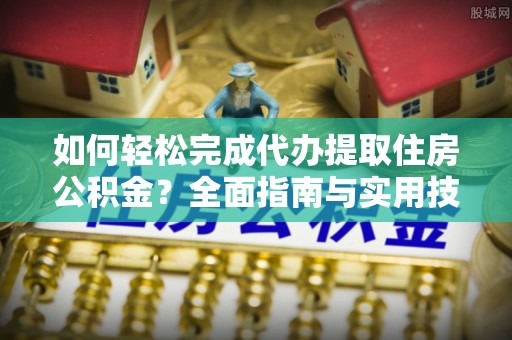 禄劝如何轻松完成代办提取住房公积金？全面指南与实用技巧