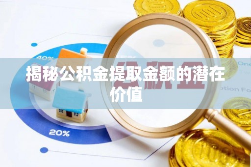 禄劝揭秘公积金提取金额的潜在价值