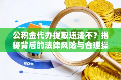 禄劝公积金代办提取违法不？揭秘背后的法律风险与合理操作
