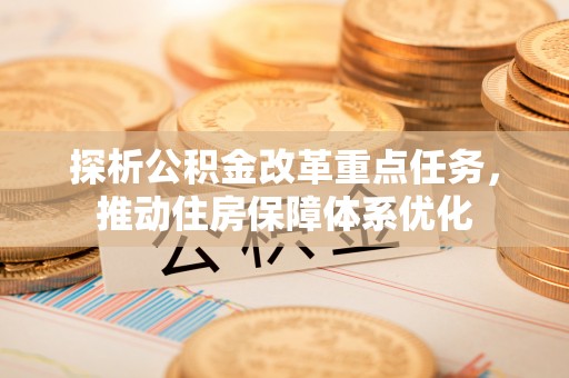 禄劝探析公积金改革重点任务，推动住房保障体系优化