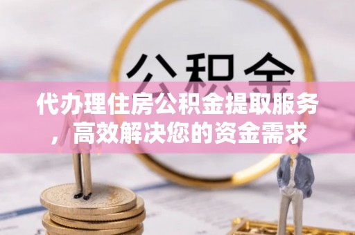 禄劝代办理住房公积金提取服务，高效解决您的资金需求