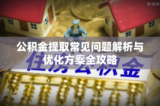 禄劝公积金提取常见问题解析与优化方案全攻略