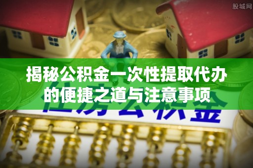 禄劝揭秘公积金一次性提取代办的便捷之道与注意事项