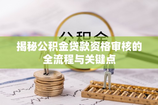 禄劝揭秘公积金贷款资格审核的全流程与关键点
