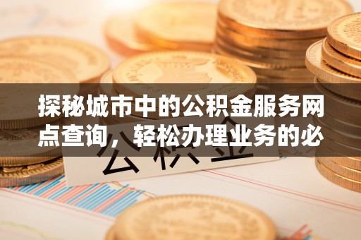 禄劝探秘城市中的公积金服务网点查询，轻松办理业务的必备指南