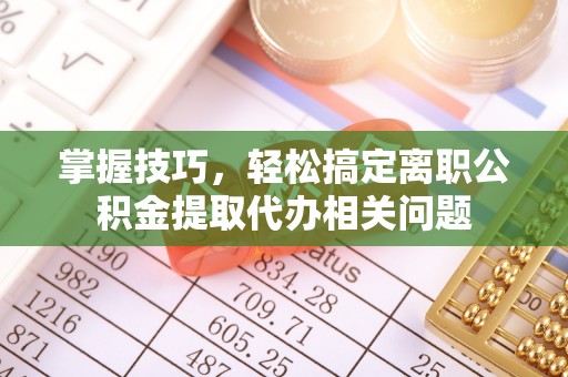 禄劝掌握技巧，轻松搞定离职公积金提取代办相关问题
