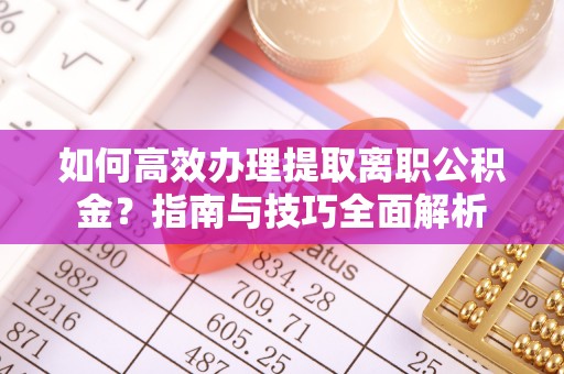 禄劝如何高效办理提取离职公积金？指南与技巧全面解析