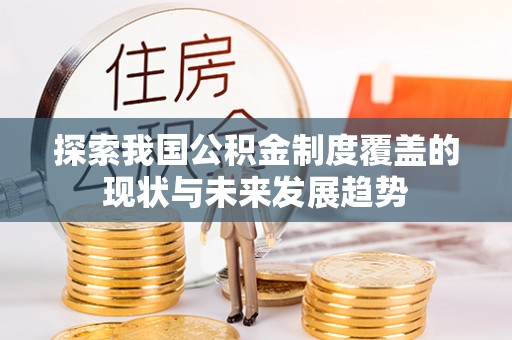 禄劝探索我国公积金制度覆盖的现状与未来发展趋势