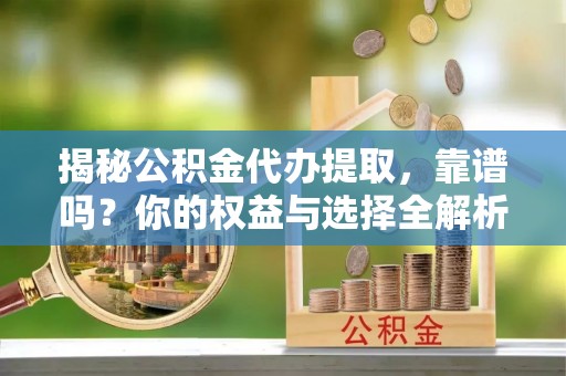 禄劝揭秘公积金代办提取，靠谱吗？你的权益与选择全解析