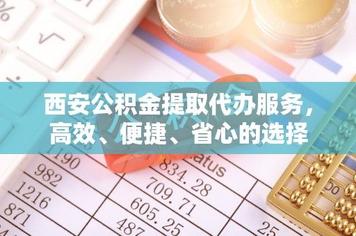 禄劝西安公积金提取代办服务，高效、便捷、省心的选择