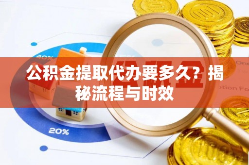 禄劝公积金提取代办要多久？揭秘流程与时效