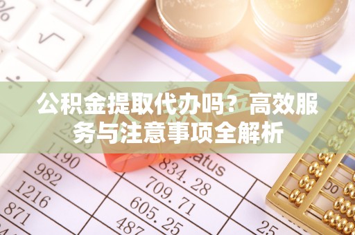 禄劝公积金提取代办吗？高效服务与注意事项全解析