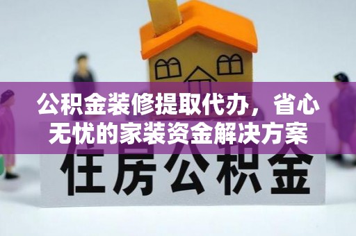 禄劝公积金装修提取代办，省心无忧的家装资金解决方案