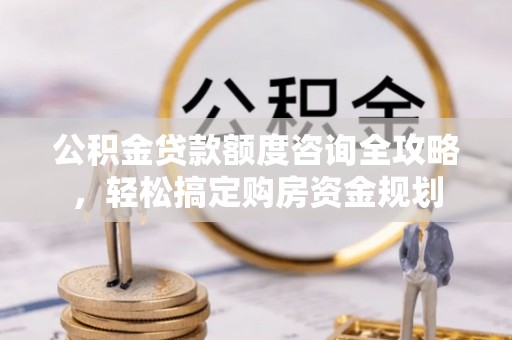 禄劝公积金贷款额度咨询全攻略，轻松搞定购房资金规划