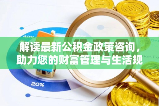 禄劝解读最新公积金政策咨询，助力您的财富管理与生活规划