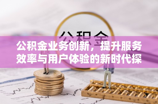 禄劝公积金业务创新，提升服务效率与用户体验的新时代探索
