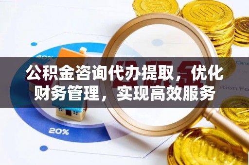 禄劝公积金咨询代办提取，优化财务管理，实现高效服务