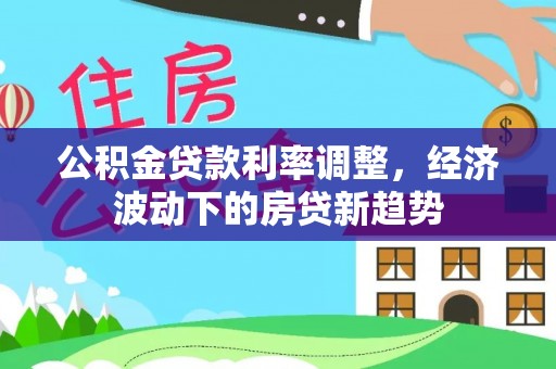 禄劝公积金贷款利率调整，经济波动下的房贷新趋势