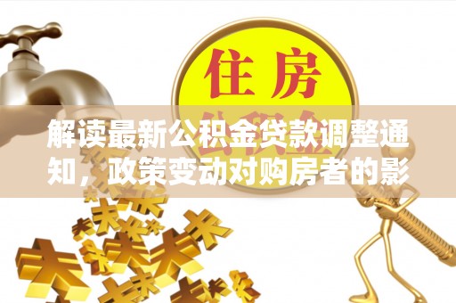 禄劝解读最新公积金贷款调整通知，政策变动对购房者的影响