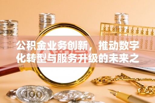 禄劝公积金业务创新，推动数字化转型与服务升级的未来之路