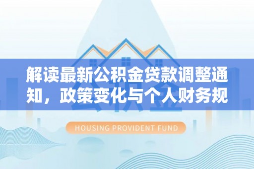 禄劝解读最新公积金贷款调整通知，政策变化与个人财务规划