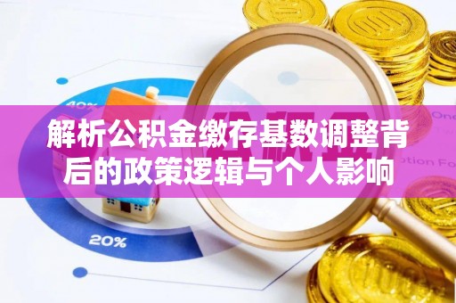禄劝解析公积金缴存基数调整背后的政策逻辑与个人影响