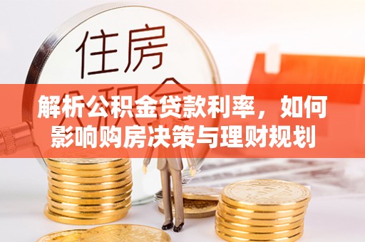 禄劝解析公积金贷款利率，如何影响购房决策与理财规划
