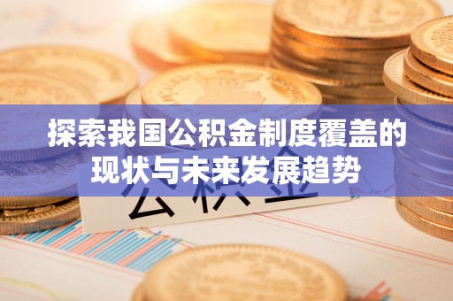 禄劝探索我国公积金制度覆盖的现状与未来发展趋势