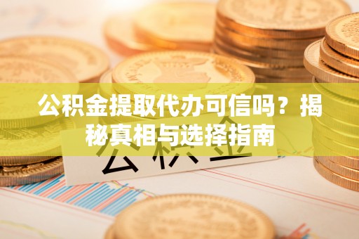 禄劝公积金提取代办可信吗？揭秘真相与选择指南