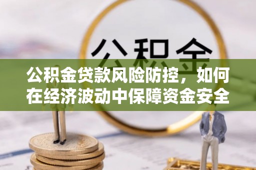 禄劝公积金贷款风险防控，如何在经济波动中保障资金安全