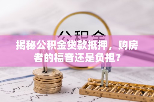 禄劝揭秘公积金贷款抵押，购房者的福音还是负担？