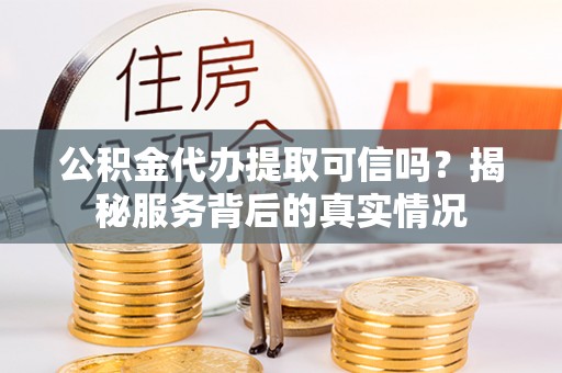 禄劝公积金代办提取可信吗？揭秘服务背后的真实情况
