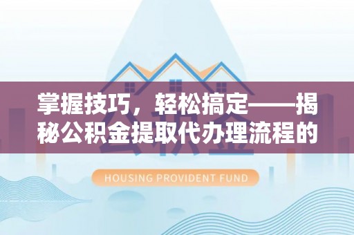 禄劝掌握技巧，轻松搞定——揭秘公积金提取代办理流程的关键步骤
